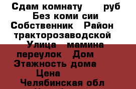 Сдам комнату 5500 руб Без комиcсии.Собственник › Район ­ тракторозаводской › Улица ­ мамина переулок › Дом ­ 6 › Этажность дома ­ 9 › Цена ­ 5 500 - Челябинская обл., Челябинск г. Недвижимость » Квартиры аренда   . Челябинская обл.,Челябинск г.